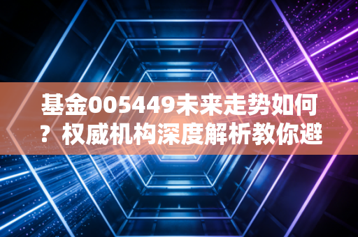 基金005449未来走势如何？权威机构深度解析教你避坑！