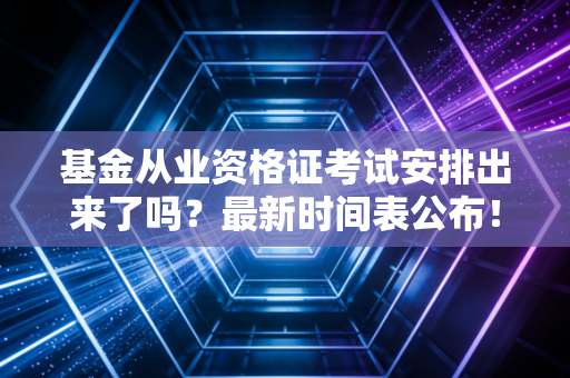 基金从业资格证考试安排出来了吗？最新时间表公布！