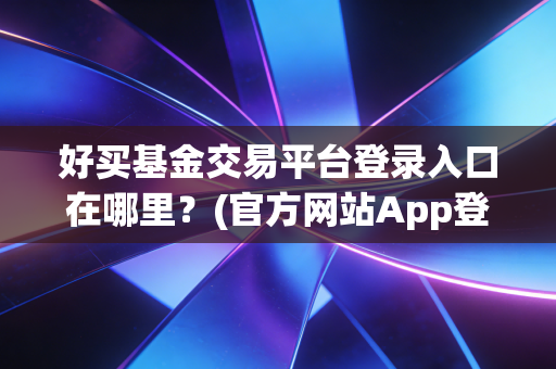 好买基金交易平台登录入口在哪里？(官方网站App登录流程详解！)
