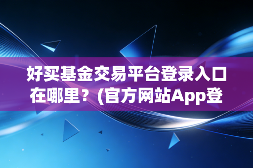 好买基金交易平台登录入口在哪里？(官方网站App登录流程详解！)