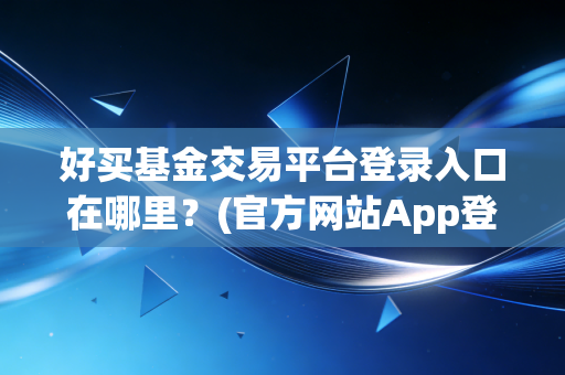 好买基金交易平台登录入口在哪里？(官方网站App登录流程详解！)