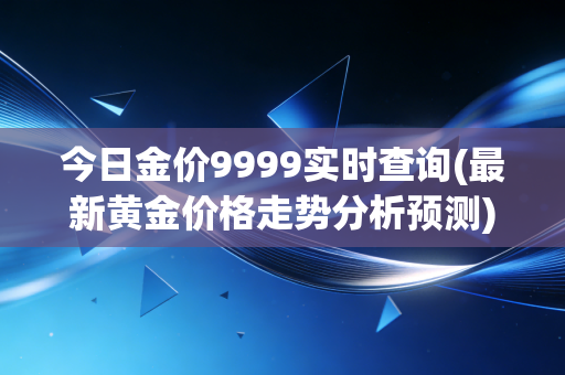 今日金价9999实时查询(最新黄金价格走势分析预测)