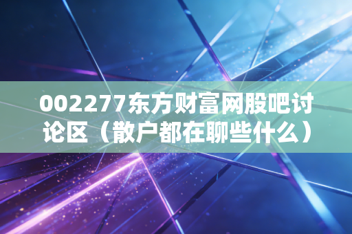 002277东方财富网股吧讨论区（散户都在聊些什么）