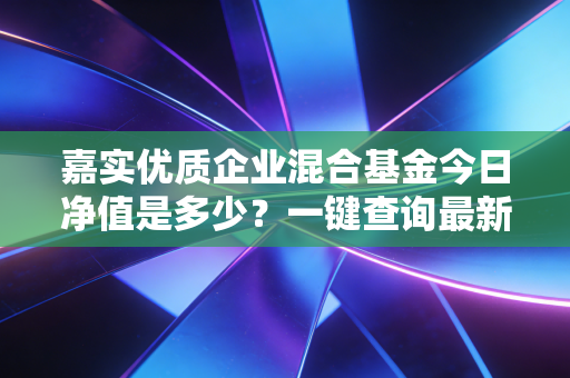 嘉实优质企业混合基金今日净值是多少？一键查询最新估值！