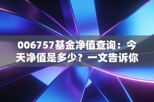 006757基金净值查询：今天净值是多少？一文告诉你