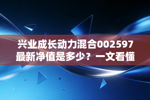 兴业成长动力混合002597最新净值是多少？一文看懂基金未来走势