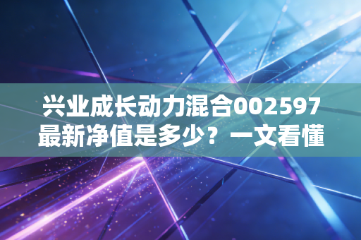 兴业成长动力混合002597最新净值是多少？一文看懂基金未来走势