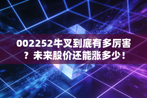 002252牛叉到底有多厉害？未来股价还能涨多少！