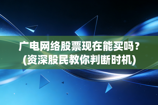 广电网络股票现在能买吗？(资深股民教你判断时机)