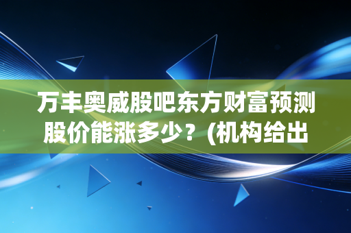 万丰奥威股吧东方财富预测股价能涨多少？(机构给出最新目标价解析)