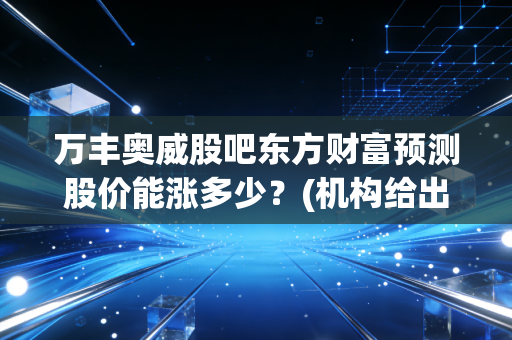 万丰奥威股吧东方财富预测股价能涨多少？(机构给出最新目标价解析)