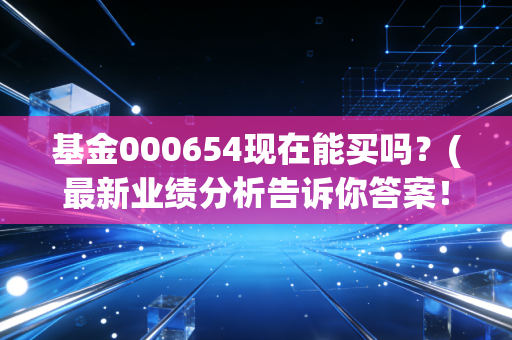 基金000654现在能买吗？(最新业绩分析告诉你答案！)