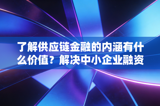 了解供应链金融的内涵有什么价值？解决中小企业融资的痛点！