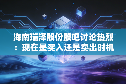 海南瑞泽股份股吧讨论热烈：现在是买入还是卖出时机？