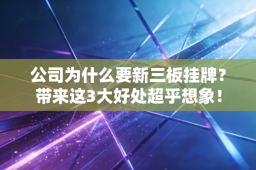 公司为什么要新三板挂牌？带来这3大好处超乎想象！