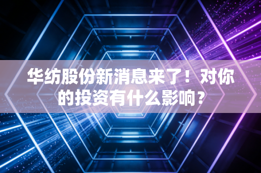华纺股份新消息来了！对你的投资有什么影响？