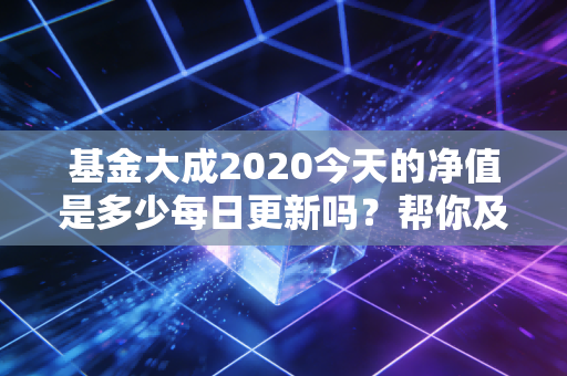 基金大成2020今天的净值是多少每日更新吗？帮你及时获取最新净值！