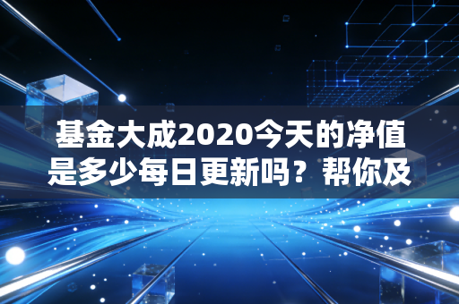基金大成2020今天的净值是多少每日更新吗？帮你及时获取最新净值！