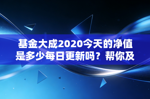 基金大成2020今天的净值是多少每日更新吗？帮你及时获取最新净值！