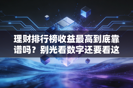 理财排行榜收益最高到底靠谱吗？别光看数字还要看这几个指标！