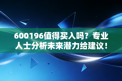 600196值得买入吗？专业人士分析未来潜力给建议！