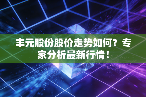 丰元股份股价走势如何？专家分析最新行情！