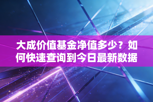 大成价值基金净值多少？如何快速查询到今日最新数据