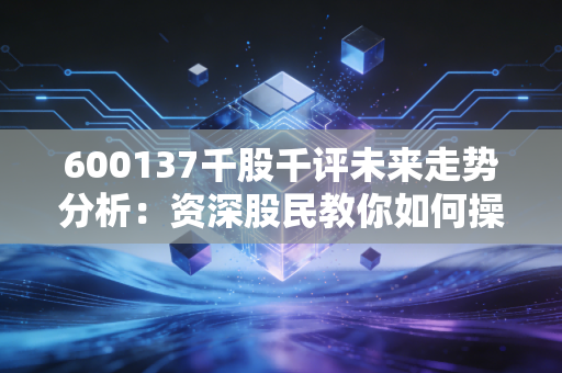 600137千股千评未来走势分析：资深股民教你如何操作！