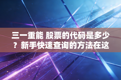 三一重能 股票的代码是多少？新手快速查询的方法在这里！