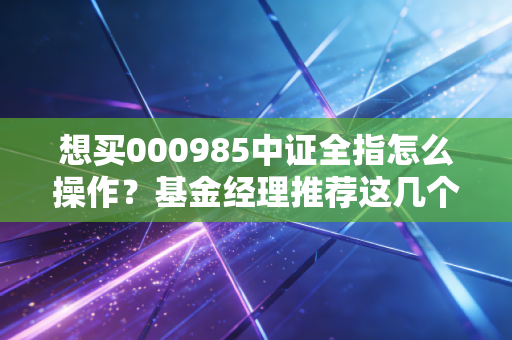 想买000985中证全指怎么操作？基金经理推荐这几个投资技巧！