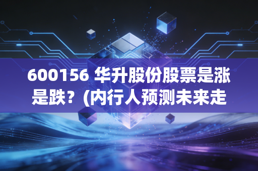 600156 华升股份股票是涨是跌？(内行人预测未来走势告诉你)