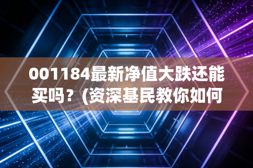 001184最新净值大跌还能买吗？(资深基民教你如何抄底赚钱)