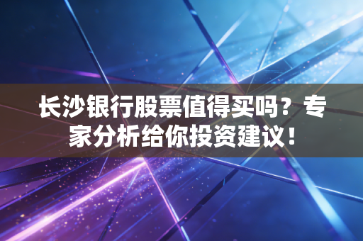 长沙银行股票值得买吗？专家分析给你投资建议！