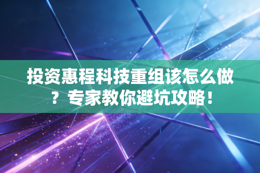 投资惠程科技重组该怎么做？专家教你避坑攻略！