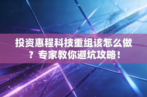 投资惠程科技重组该怎么做？专家教你避坑攻略！