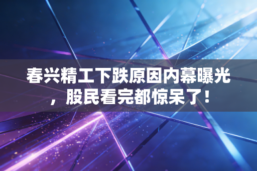 春兴精工下跌原因内幕曝光，股民看完都惊呆了！