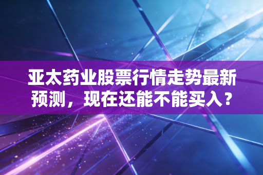 亚太药业股票行情走势最新预测，现在还能不能买入？