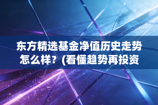 东方精选基金净值历史走势怎么样？(看懂趋势再投资)