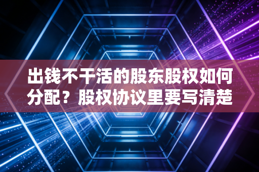 出钱不干活的股东股权如何分配？股权协议里要写清楚！