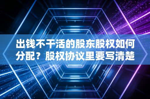 出钱不干活的股东股权如何分配？股权协议里要写清楚！