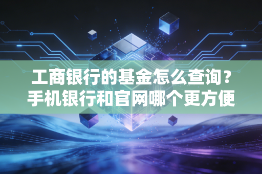 工商银行的基金怎么查询？手机银行和官网哪个更方便？