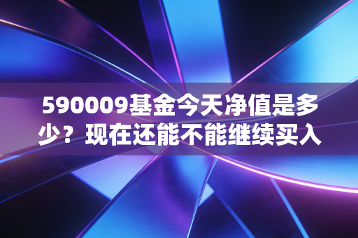 590009基金今天净值是多少？现在还能不能继续买入？