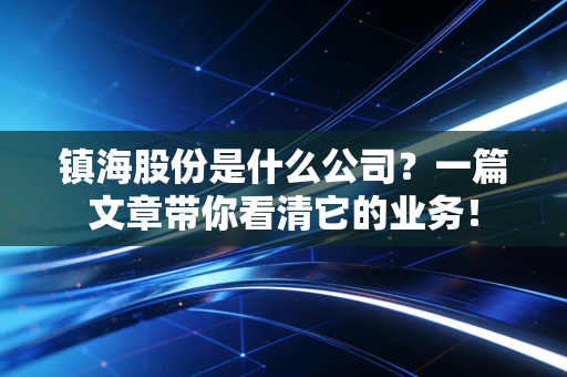 镇海股份是什么公司？一篇文章带你看清它的业务！