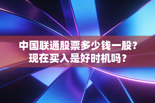 中国联通股票多少钱一股？现在买入是好时机吗？