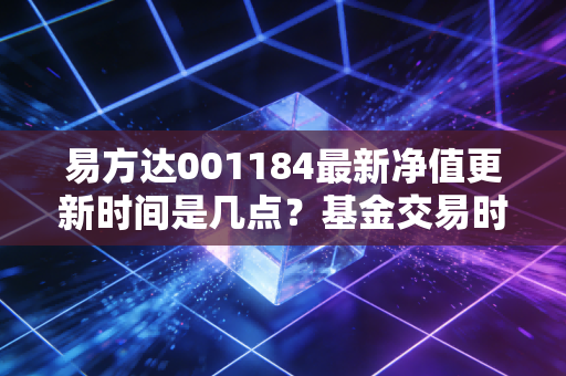 易方达001184最新净值更新时间是几点？基金交易时间必看！
