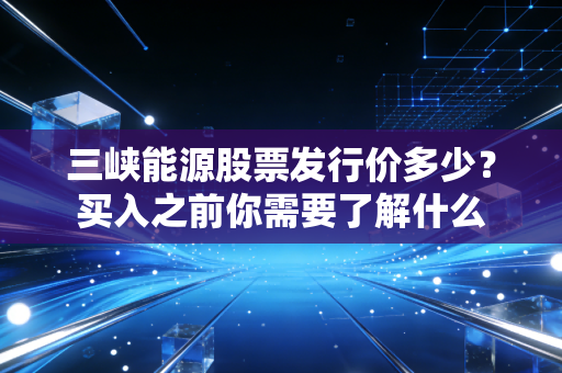 三峡能源股票发行价多少？买入之前你需要了解什么