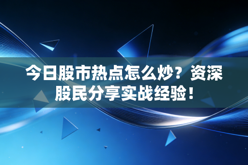 今日股市热点怎么炒？资深股民分享实战经验！