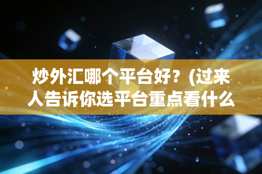 炒外汇哪个平台好？(过来人告诉你选平台重点看什么)