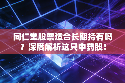同仁堂股票适合长期持有吗？深度解析这只中药股！