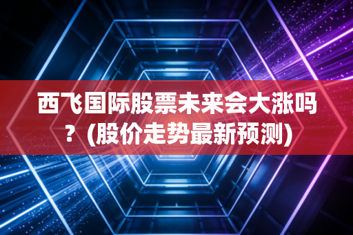 西飞国际股票未来会大涨吗？(股价走势最新预测)